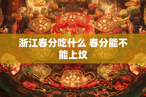 浙江春分吃什么 春分能不能上坟 浙江春分吃什么 春分能不能上坟