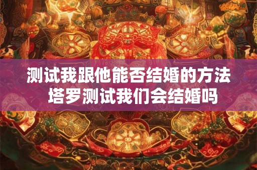 测试我跟他能否结婚的方法  塔罗测试我们会结婚吗