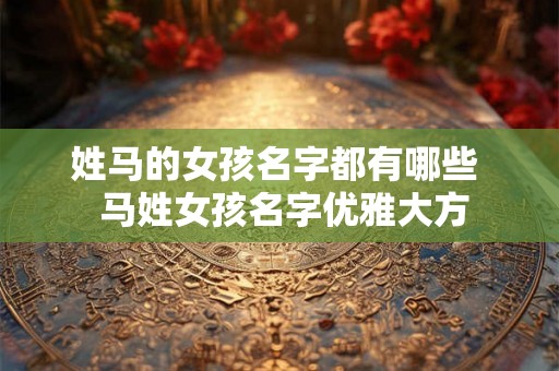 姓马的女孩名字都有哪些  马姓女孩名字优雅大方