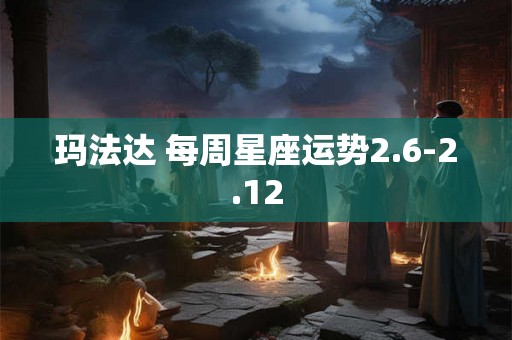 玛法达 每周星座运势2.6-2.12