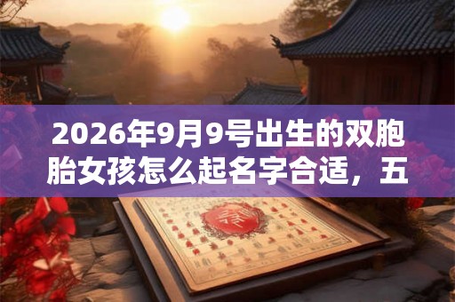 2026年9月9号出生的双胞胎女孩怎么起名字合适,五行属什么? 2026年9月9号出生的双胞胎女孩怎么起名字合适,五行属什么?