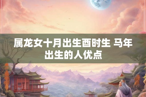 属龙女十月出生酉时生 马年出生的人优点