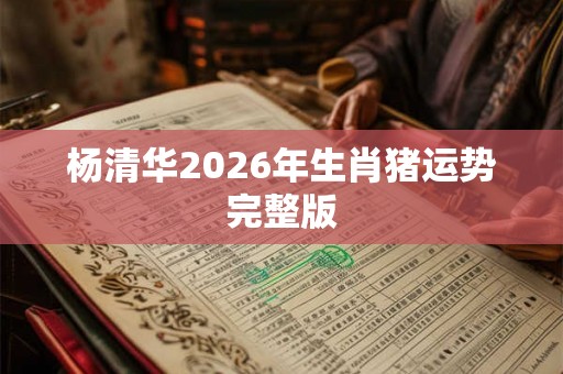 杨清华2026年生肖猪运势完整版 杨清华2026年生肖猪运势完整版