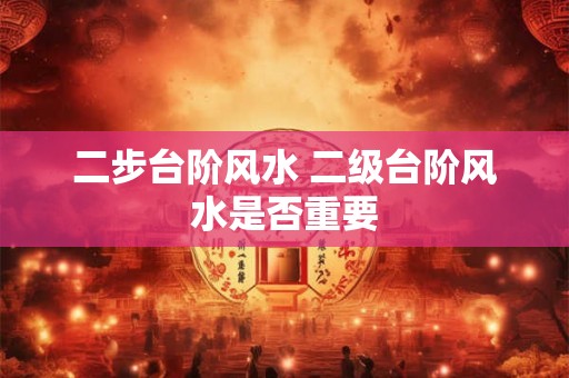二步台阶风水 二级台阶风水是否重要