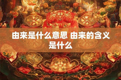 由来是什么意思 由来的含义是什么
