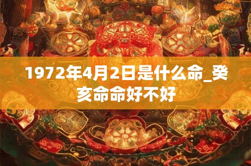 1972年4月2日是什么命_癸亥命命好不好