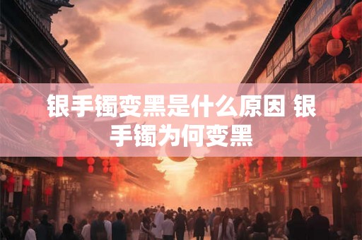 银手镯变黑是什么原因 银手镯为何变黑