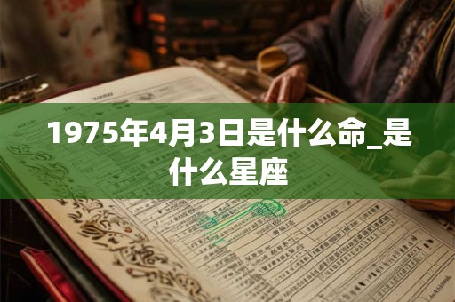 1975年4月3日是什么命_是什么星座 1975年4月3日是什么命_是什么星座