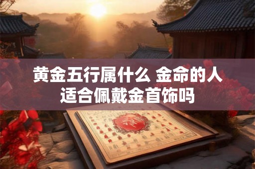 黄金五行属什么 金命的人适合佩戴金首饰吗