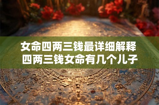 女命四两三钱最详细解释 四两三钱女命有几个儿子