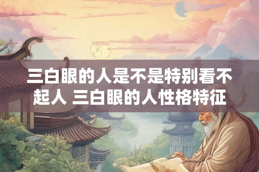 三白眼的人是不是特别看不起人 三白眼的人性格特征