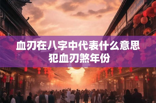 血刃在八字中代表什么意思 犯血刃煞年份