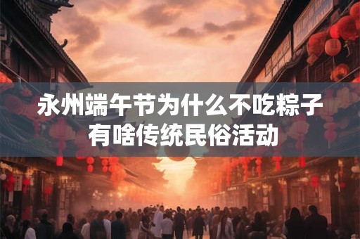 永州端午节为什么不吃粽子 有啥传统民俗活动