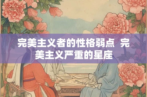 完美主义者的性格弱点  完美主义严重的星座