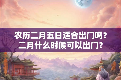 农历二月五日适合出门吗？二月什么时候可以出门？