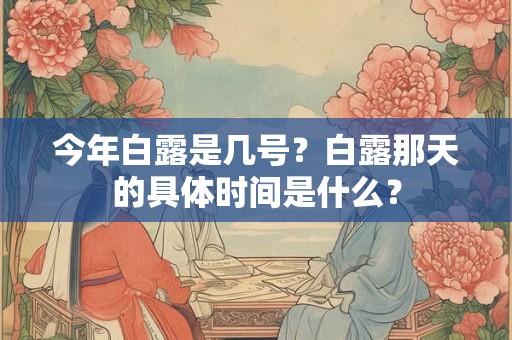 今年白露是几号？白露那天的具体时间是什么？