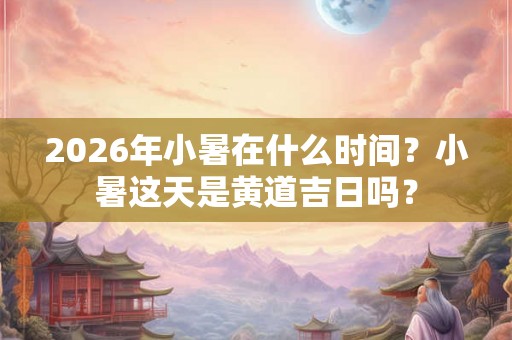 2026年小暑在什么时间？小暑这天是黄道吉日吗？