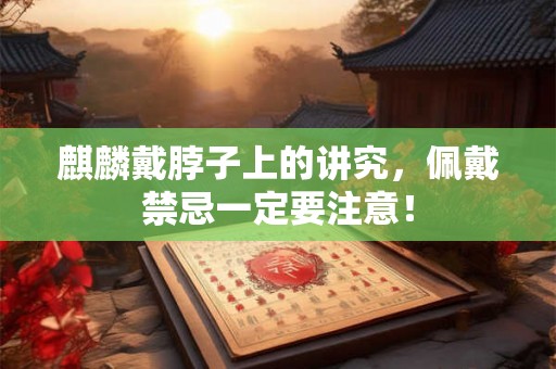 麒麟戴脖子上的讲究，佩戴禁忌一定要注意！