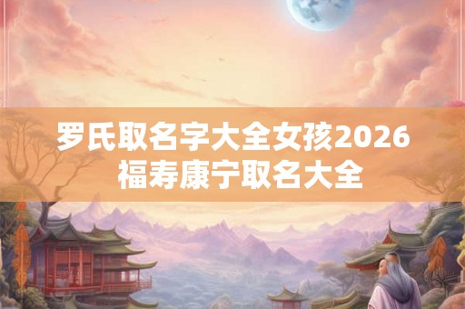 罗氏取名字大全女孩2026  福寿康宁取名大全