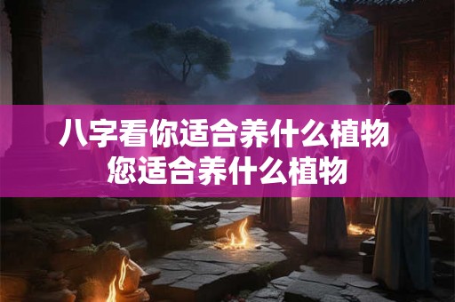 八字看你适合养什么植物 您适合养什么植物 八字看你适合养什么植物 您适合养什么植物