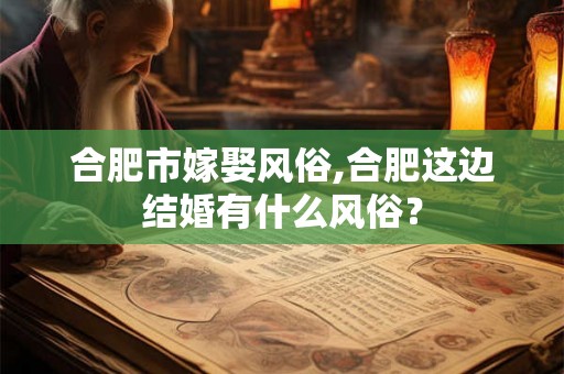 合肥市嫁娶风俗,合肥这边结婚有什么风俗? 合肥市嫁娶风俗,合肥这边结婚有什么风俗?