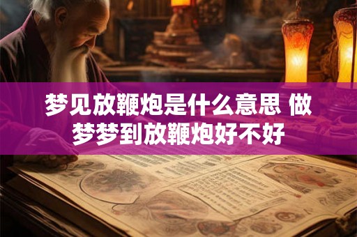 梦见放鞭炮是什么意思 做梦梦到放鞭炮好不好