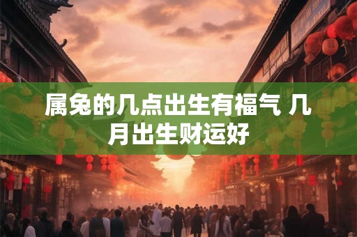 属兔的几点出生有福气 几月出生财运好
