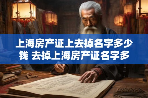 上海房产证上去掉名字多少钱 去掉上海房产证名字多少钱 上海房产证上去掉名字多少钱 去掉上海房产证名字多少钱