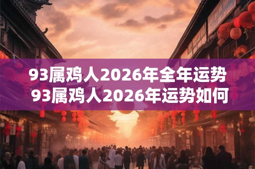 93属鸡人2026年全年运势 93属鸡人2026年运势如何