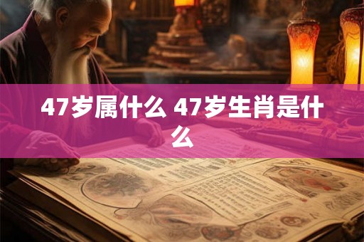 47岁属什么 47岁生肖是什么