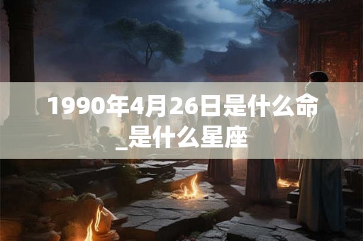 1990年4月26日是什么命_是什么星座