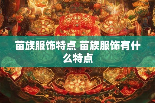 苗族服饰特点 苗族服饰有什么特点 苗族服饰特点 苗族服饰有什么特点