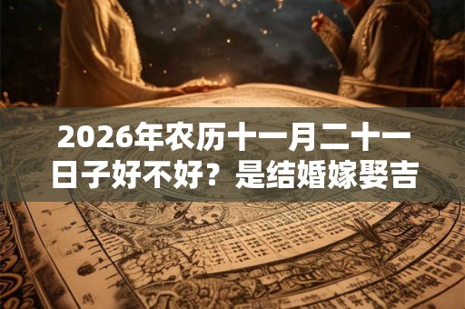 2026年农历十一月二十一日子好不好？是结婚嫁娶吉日吗？