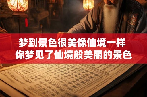 梦到景色很美像仙境一样 你梦见了仙境般美丽的景色吗 梦到景色很美像仙境一样 你梦见了仙境般美丽的景色吗