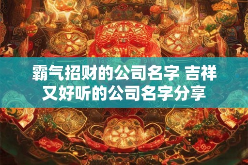 霸气招财的公司名字 吉祥又好听的公司名字分享