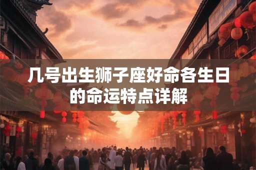 几号出生狮子座好命各生日的命运特点详解