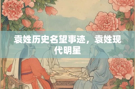 袁姓历史名望事迹，袁姓现代明星