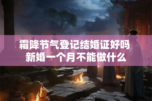 霜降节气登记结婚证好吗 新婚一个月不能做什么 霜降节气登记结婚证好吗 新婚一个月不能做什么