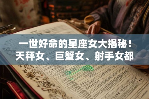 一世好命的星座女大揭秘！天秤女、巨蟹女、射手女都在其中？