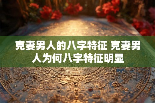 克妻男人的八字特征 克妻男人为何八字特征明显 克妻男人的八字特征 克妻男人为何八字特征明显