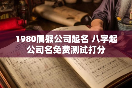 1980属猴公司起名 八字起公司名免费测试打分
