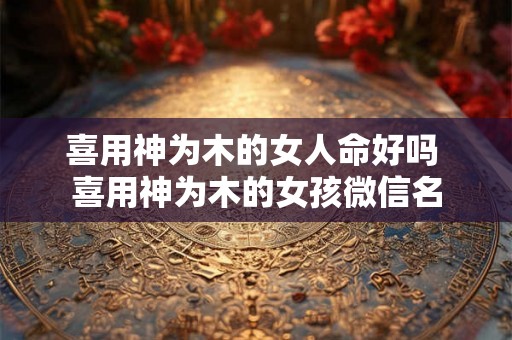 喜用神为木的女人命好吗 喜用神为木的女孩微信名