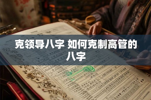 克领导八字 如何克制高管的八字