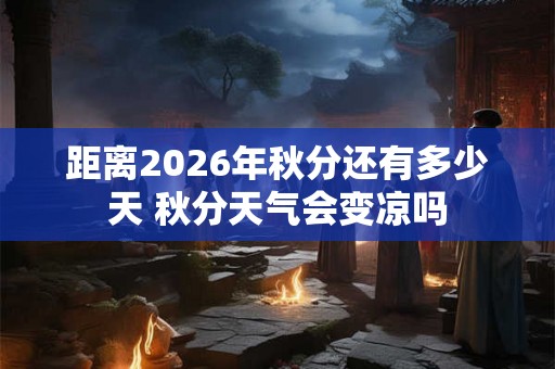 距离2026年秋分还有多少天 秋分天气会变凉吗