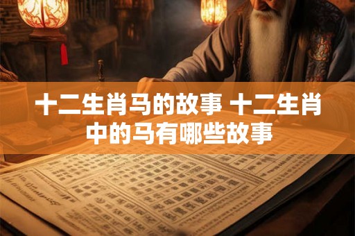 十二生肖马的故事 十二生肖中的马有哪些故事