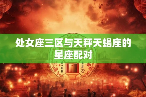 处女座三区与天秤天蝎座的星座配对