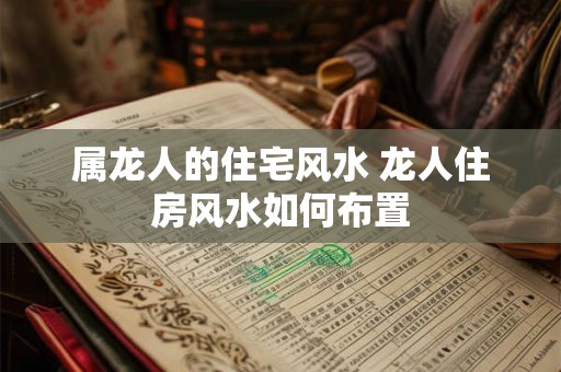 属龙人的住宅风水 龙人住房风水如何布置