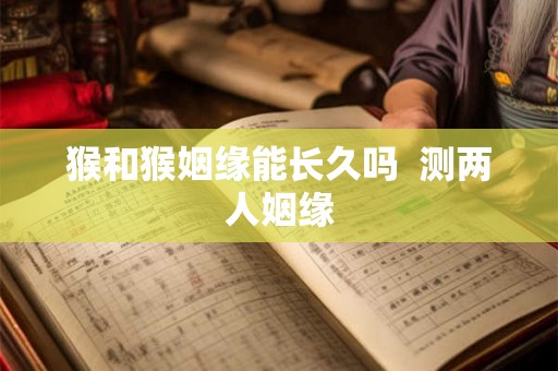 猴和猴姻缘能长久吗 测两人姻缘 猴和猴姻缘能长久吗 测两人姻缘