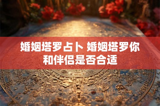 婚姻塔罗占卜 婚姻塔罗你和伴侣是否合适