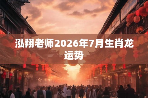 泓翔老师2026年7月生肖龙运势
